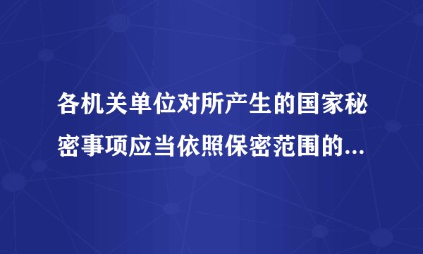 各机关单位对所产生的国家秘密事项应当依照保密范围的规定及时确