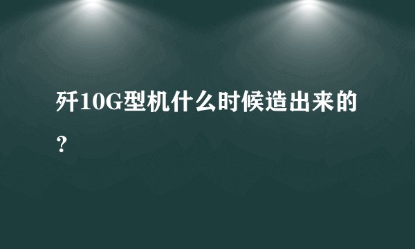 歼10G型机什么时候造出来的？