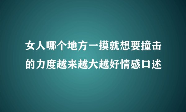 女人哪个地方一摸就想要撞击的力度越来越大越好情感口述