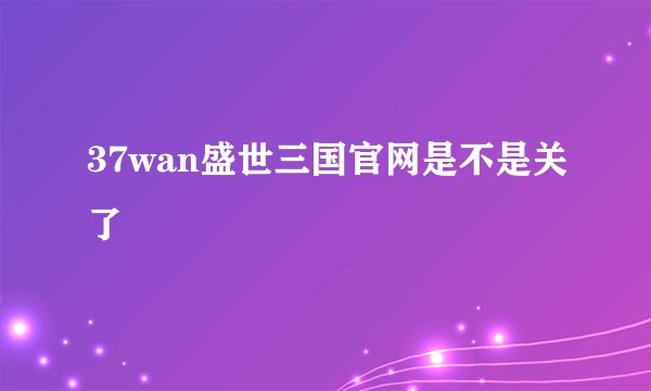 37wan盛世三国官网是不是关了