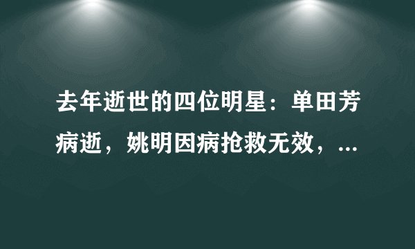 去年逝世的四位明星：单田芳病逝，姚明因病抢救无效，他更可惜！