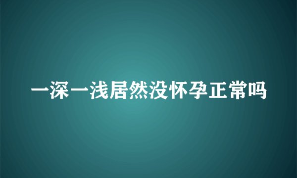 一深一浅居然没怀孕正常吗