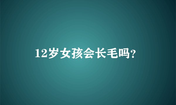 12岁女孩会长毛吗？