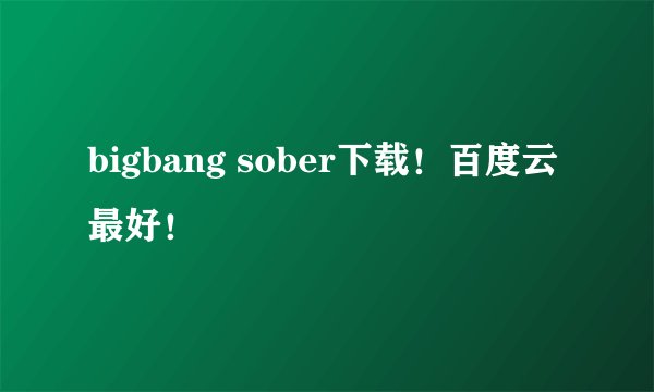 bigbang sober下载！百度云最好！