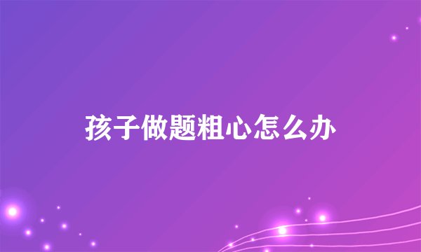 孩子做题粗心怎么办
