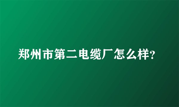 郑州市第二电缆厂怎么样？