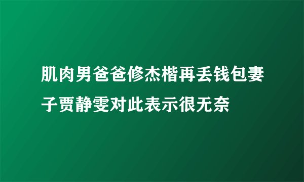 肌肉男爸爸修杰楷再丢钱包妻子贾静雯对此表示很无奈