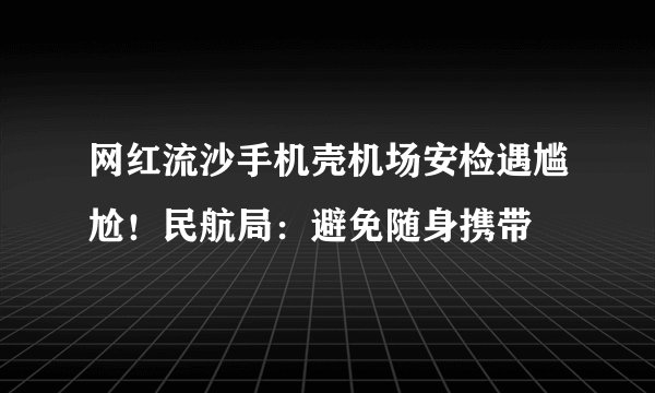 网红流沙手机壳机场安检遇尴尬！民航局：避免随身携带