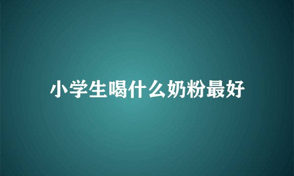 小学生喝什么奶粉最好