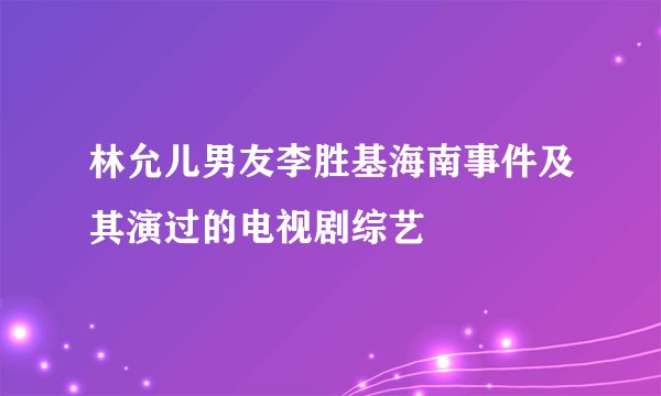 林允儿男友李胜基海南事件及其演过的电视剧综艺