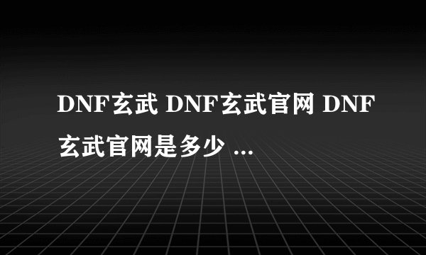 DNF玄武 DNF玄武官网 DNF玄武官网是多少 DNF玄武好用吗