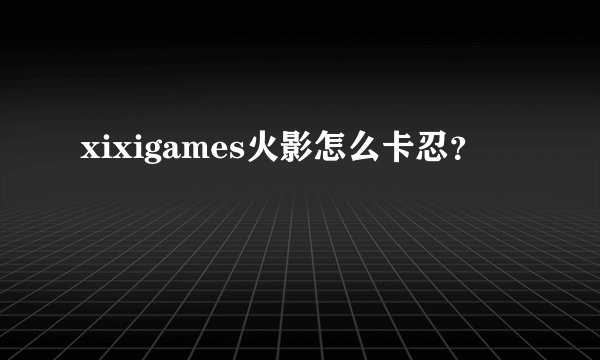 xixigames火影怎么卡忍？