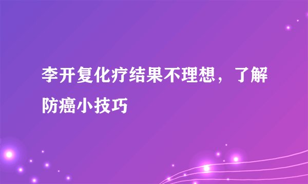 李开复化疗结果不理想，了解防癌小技巧