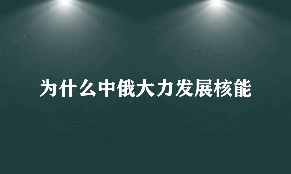 为什么中俄大力发展核能