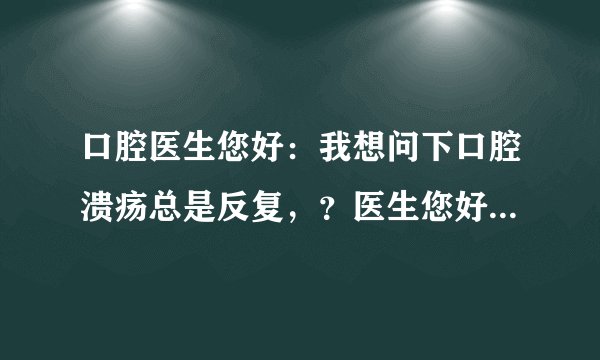 口腔医生您好：我想问下口腔溃疡总是反复，？医生您好...