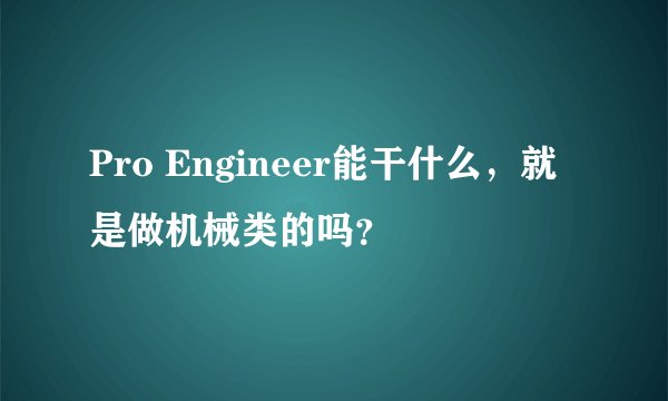 Pro Engineer能干什么，就是做机械类的吗？