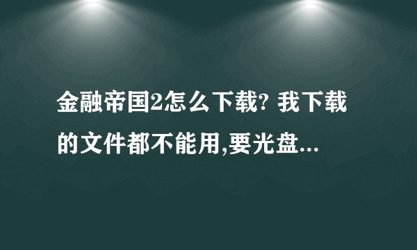金融帝国2怎么下载? 我下载的文件都不能用,要光盘镜像版的,求详细下载介绍。谢谢