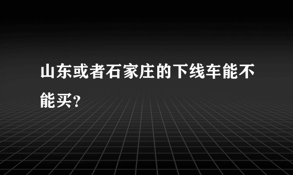 山东或者石家庄的下线车能不能买？