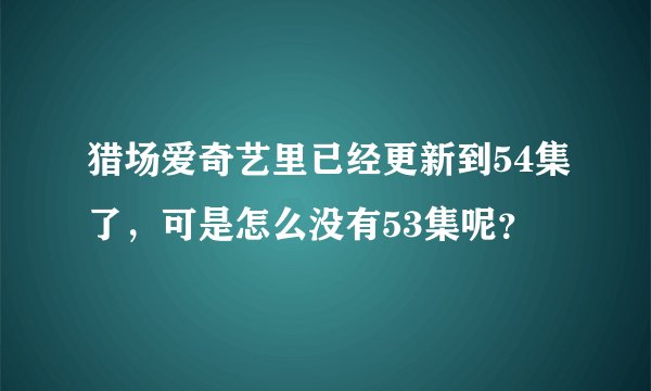 猎场爱奇艺里已经更新到54集了，可是怎么没有53集呢？