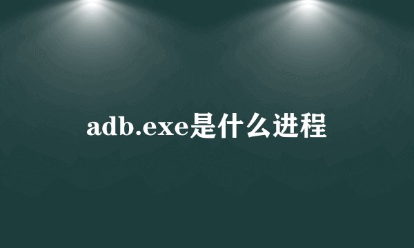 adb.exe是什么进程