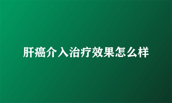 肝癌介入治疗效果怎么样