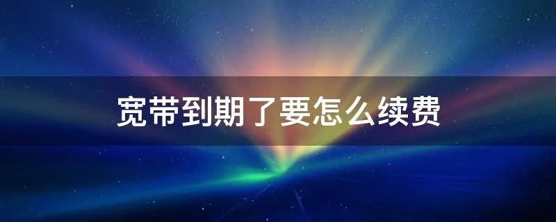 宽带到期了要怎么续费