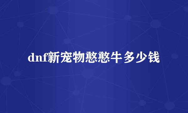 dnf新宠物憨憨牛多少钱