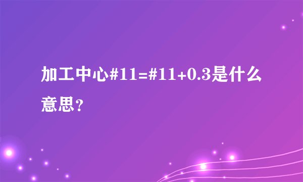 加工中心#11=#11+0.3是什么意思？