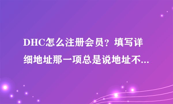 DHC怎么注册会员？填写详细地址那一项总是说地址不够详细。