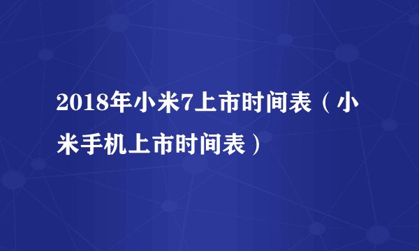 2018年小米7上市时间表（小米手机上市时间表）