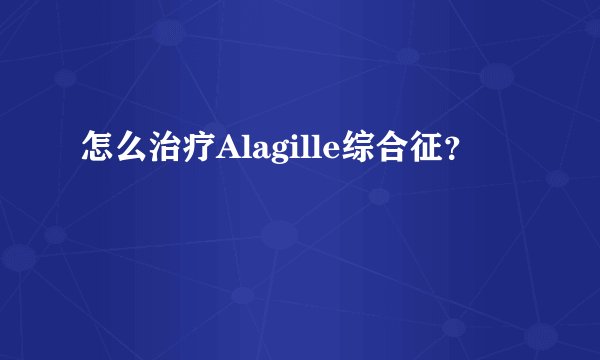 怎么治疗Alagille综合征？