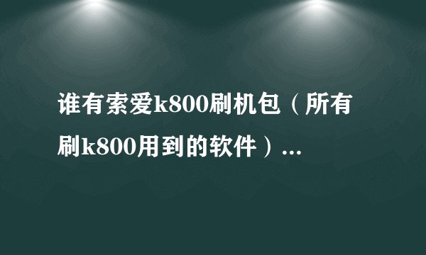 谁有索爱k800刷机包（所有刷k800用到的软件）？跪求一个……
