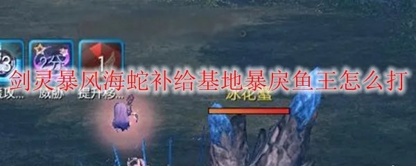 剑灵暴风海蛇补给基地暴戾鱼王怎么打
