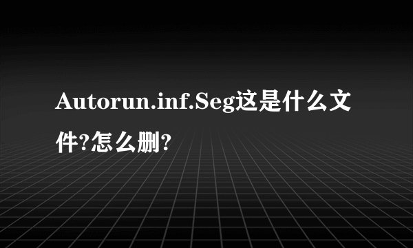 Autorun.inf.Seg这是什么文件?怎么删?