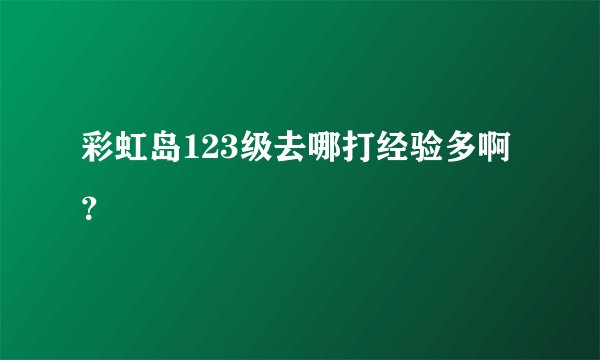 彩虹岛123级去哪打经验多啊？