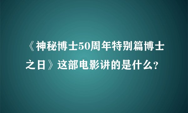《神秘博士50周年特别篇博士之日》这部电影讲的是什么？