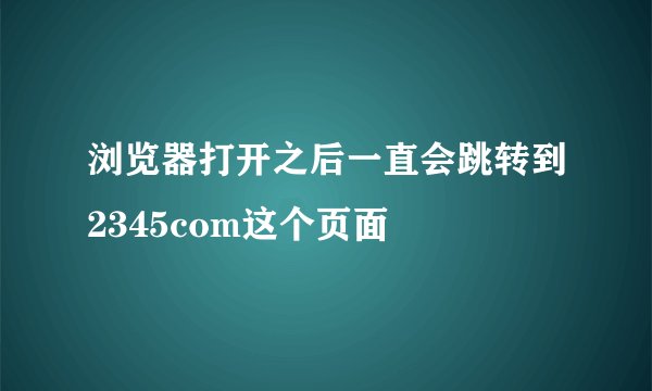浏览器打开之后一直会跳转到2345com这个页面