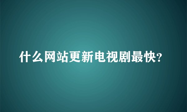 什么网站更新电视剧最快？