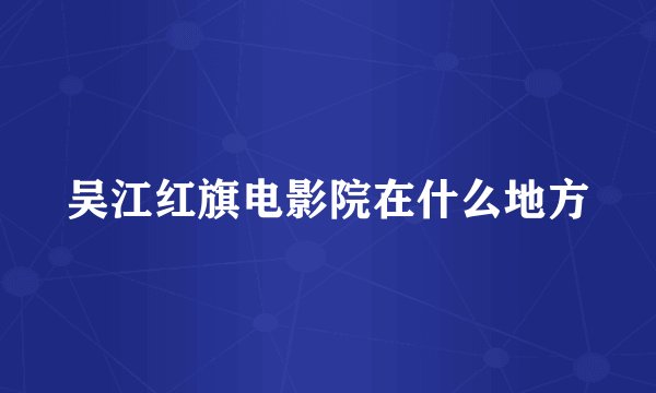 吴江红旗电影院在什么地方