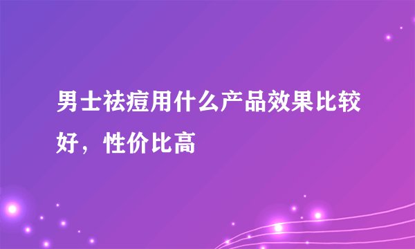 男士祛痘用什么产品效果比较好，性价比高
