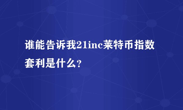 谁能告诉我21inc莱特币指数套利是什么？