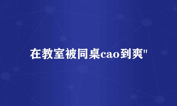 在教室被同桌cao到爽