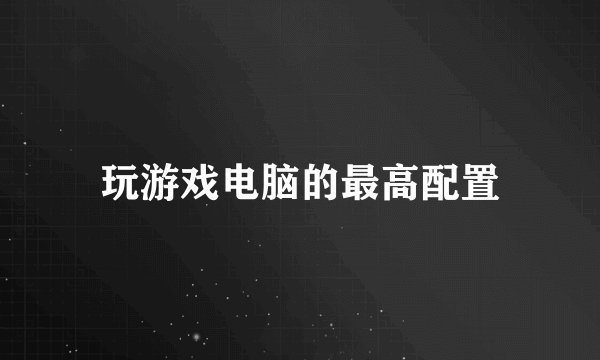 玩游戏电脑的最高配置