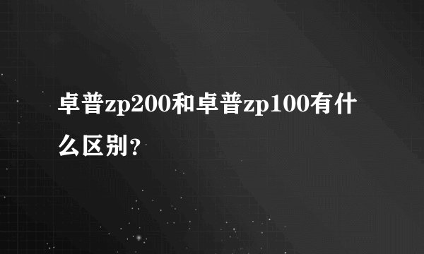 卓普zp200和卓普zp100有什么区别？