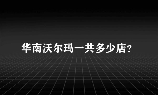 华南沃尔玛一共多少店？