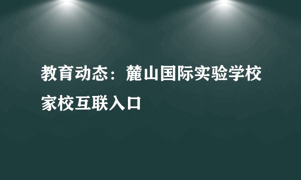教育动态：麓山国际实验学校家校互联入口