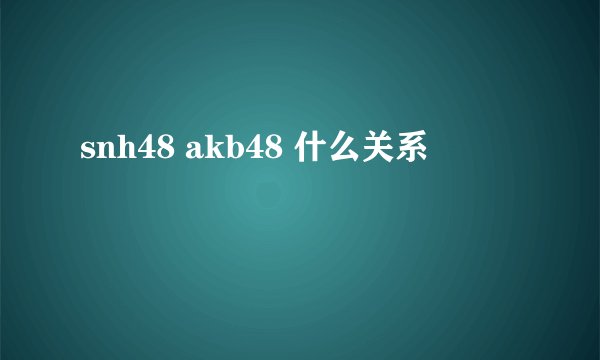 snh48 akb48 什么关系