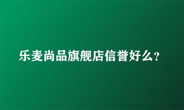 乐麦尚品旗舰店信誉好么？