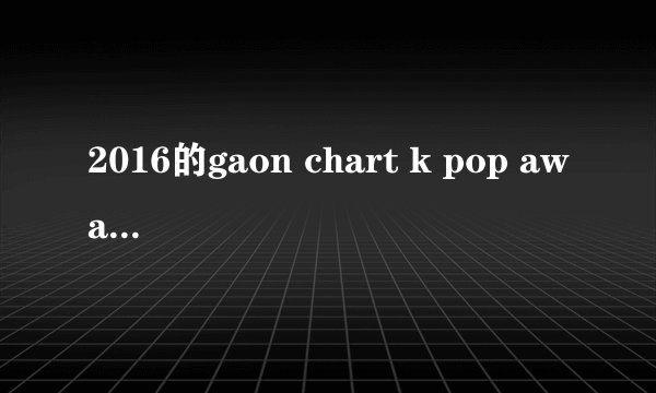 2016的gaon chart k pop awards    exo有已确定的奖吗 同？