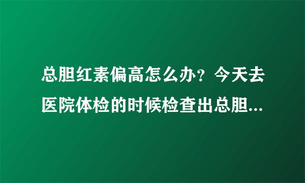 总胆红素偏高怎么办？今天去医院体检的时候检查出总胆红素偏高。